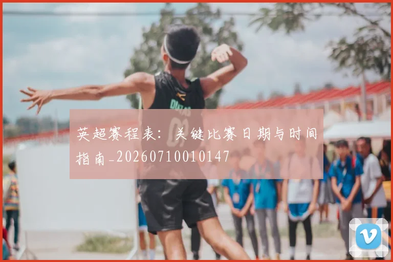 英超赛程表:关键比赛日期与时间指南_20260710010147