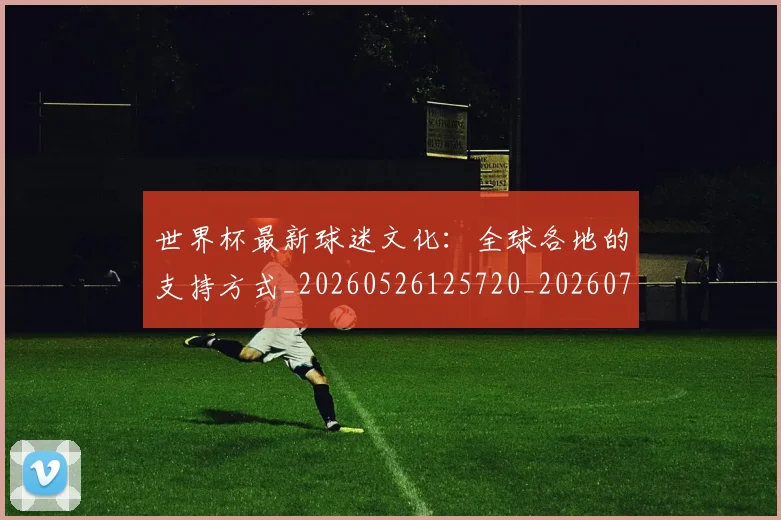 世界杯最新球迷文化:全球各地的支持方式_20260526125720_20260715192239