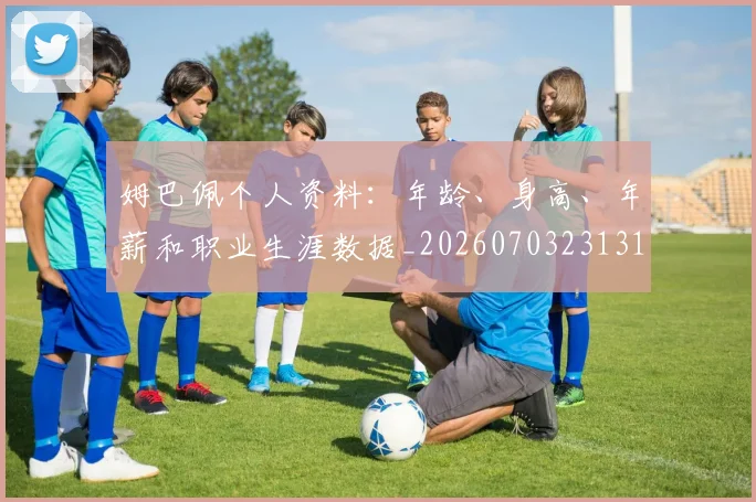 姆巴佩个人资料：年龄、身高、年薪和职业生涯数据_20260703231317